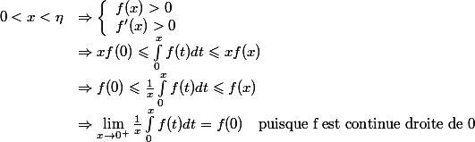 \begin{array}{rl}0<x<\eta&\Rightarrow\left\{\begin{array}{l}f(x)>0\\f^\prime (x)>0\end{array}\right.\\&\Rightarrow xf(0)\leqslant\int_0^x f(t)dt\leqslant xf(x)\\&\Rightarrow f(0)\leqslant\frac{1}{x}\int_0^x f(t)dt\leqslant f(x)\\&\Rightarrow\lim\limits_{x\to 0^+} \frac{1}{x}\int_0^x f(t)dt = f(0)\quad\text{puisque f est continue  droite de 0}\end{array}